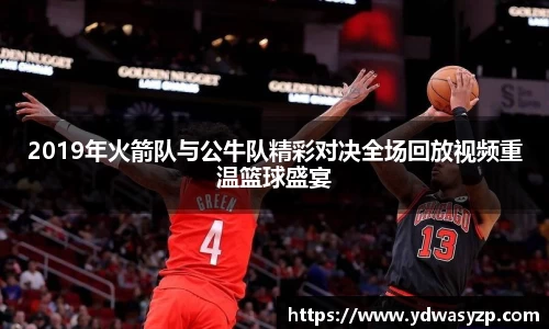2019年火箭队与公牛队精彩对决全场回放视频重温篮球盛宴