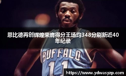恩比德再创辉煌荣膺得分王场均348分刷新近40年纪录