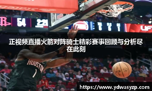 正视频直播火箭对阵骑士精彩赛事回顾与分析尽在此刻