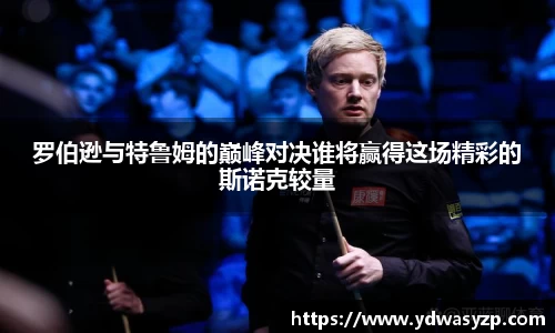 罗伯逊与特鲁姆的巅峰对决谁将赢得这场精彩的斯诺克较量