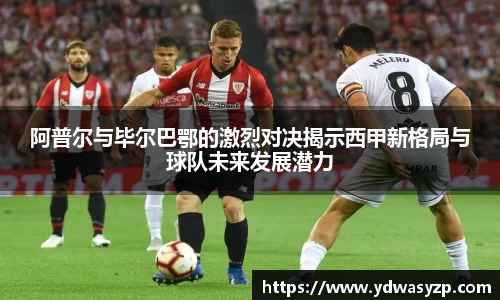 阿普尔与毕尔巴鄂的激烈对决揭示西甲新格局与球队未来发展潜力
