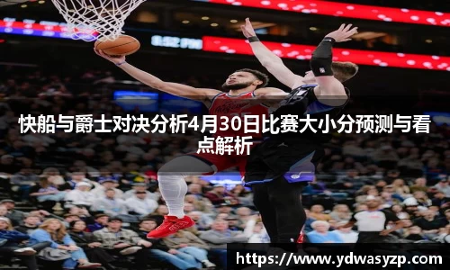 快船与爵士对决分析4月30日比赛大小分预测与看点解析