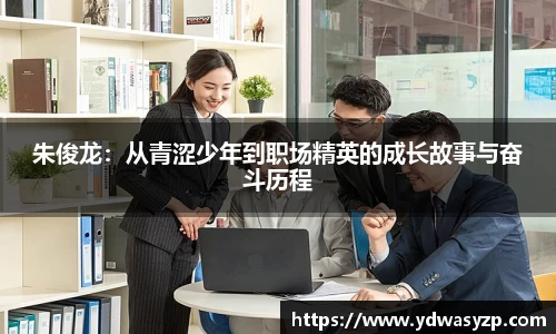 朱俊龙：从青涩少年到职场精英的成长故事与奋斗历程