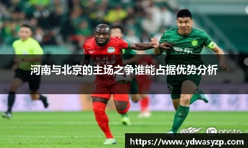 河南与北京的主场之争谁能占据优势分析