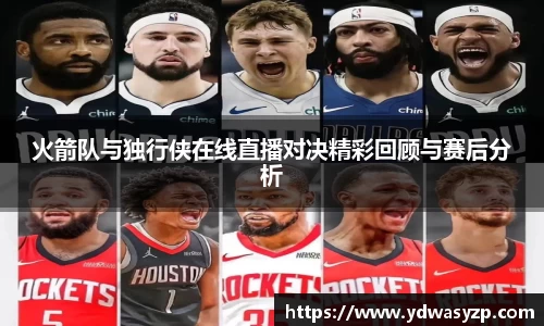 火箭队与独行侠在线直播对决精彩回顾与赛后分析