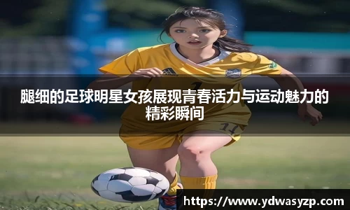 腿细的足球明星女孩展现青春活力与运动魅力的精彩瞬间