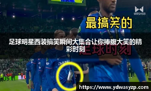 足球明星西装搞笑瞬间大集合让你捧腹大笑的精彩时刻