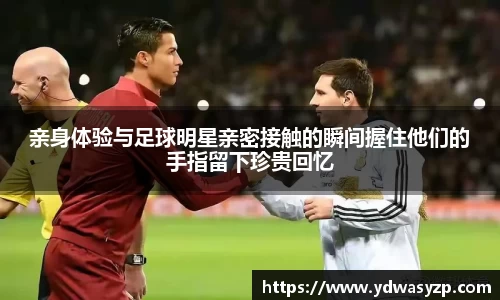 亲身体验与足球明星亲密接触的瞬间握住他们的手指留下珍贵回忆